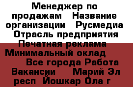 Менеджер по продажам › Название организации ­ Русмедиа › Отрасль предприятия ­ Печатная реклама › Минимальный оклад ­ 30 000 - Все города Работа » Вакансии   . Марий Эл респ.,Йошкар-Ола г.